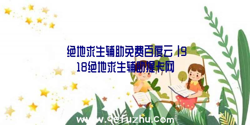 「绝地求生辅助免费百度云」|918绝地求生辅助提卡网